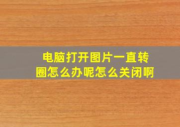 电脑打开图片一直转圈怎么办呢怎么关闭啊