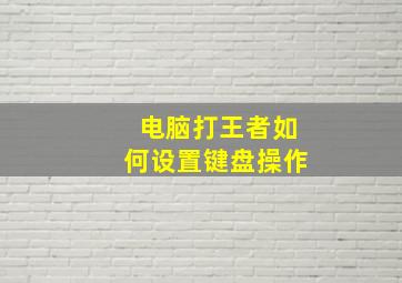 电脑打王者如何设置键盘操作