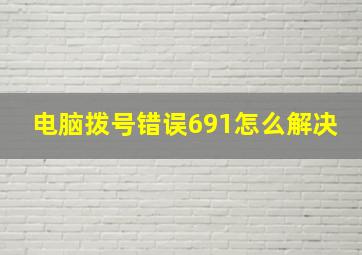 电脑拨号错误691怎么解决