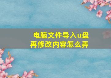 电脑文件导入u盘再修改内容怎么弄