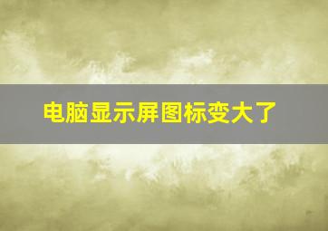 电脑显示屏图标变大了