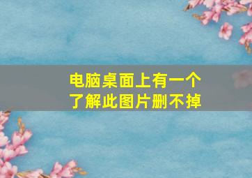 电脑桌面上有一个了解此图片删不掉