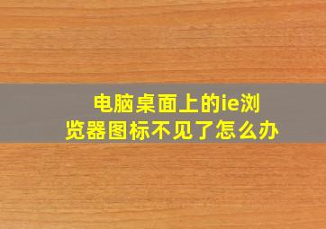 电脑桌面上的ie浏览器图标不见了怎么办