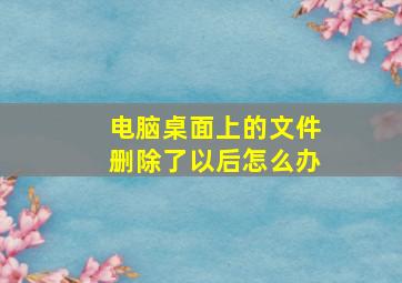 电脑桌面上的文件删除了以后怎么办