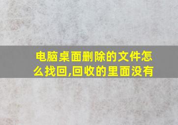 电脑桌面删除的文件怎么找回,回收的里面没有