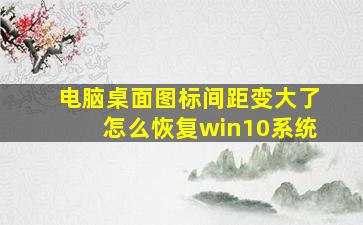 电脑桌面图标间距变大了怎么恢复win10系统