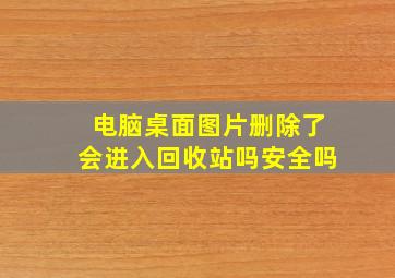 电脑桌面图片删除了会进入回收站吗安全吗