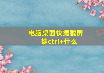 电脑桌面快捷截屏键ctrl+什么