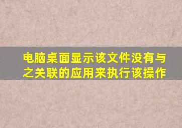 电脑桌面显示该文件没有与之关联的应用来执行该操作