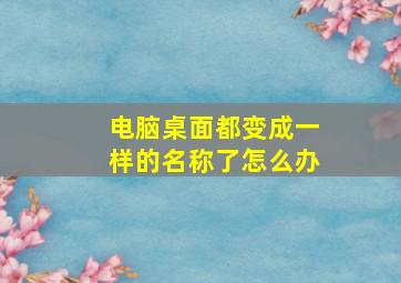 电脑桌面都变成一样的名称了怎么办