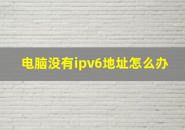 电脑没有ipv6地址怎么办