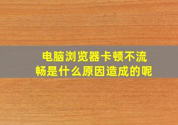 电脑浏览器卡顿不流畅是什么原因造成的呢