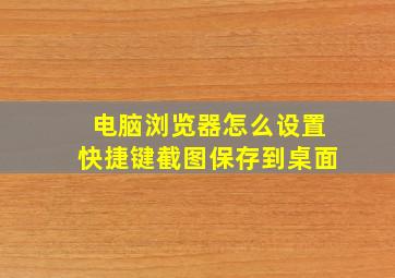 电脑浏览器怎么设置快捷键截图保存到桌面