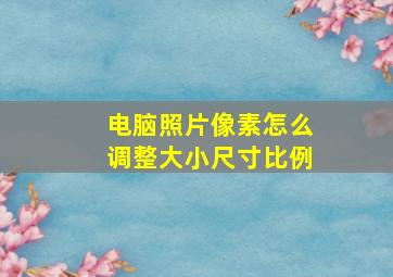 电脑照片像素怎么调整大小尺寸比例