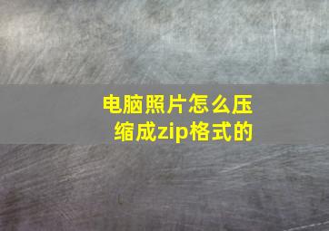 电脑照片怎么压缩成zip格式的