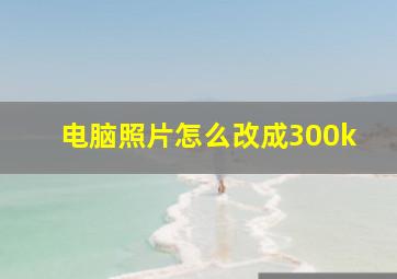 电脑照片怎么改成300k