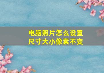 电脑照片怎么设置尺寸大小像素不变