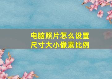 电脑照片怎么设置尺寸大小像素比例