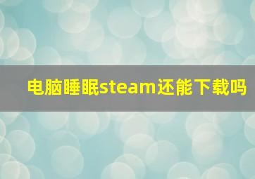 电脑睡眠steam还能下载吗