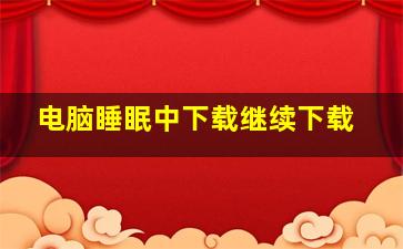 电脑睡眠中下载继续下载