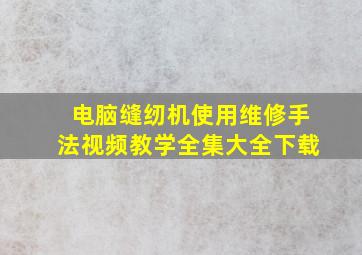 电脑缝纫机使用维修手法视频教学全集大全下载