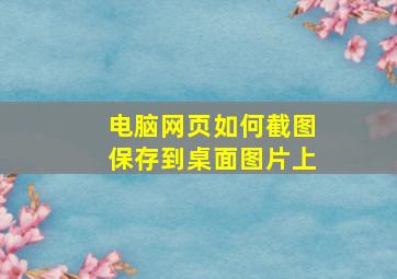 电脑网页如何截图保存到桌面图片上