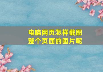 电脑网页怎样截图整个页面的图片呢