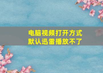 电脑视频打开方式默认迅雷播放不了