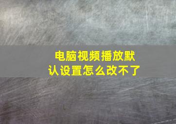 电脑视频播放默认设置怎么改不了