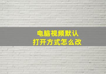 电脑视频默认打开方式怎么改