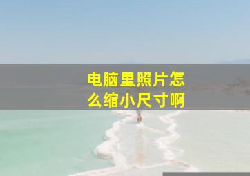 电脑里照片怎么缩小尺寸啊