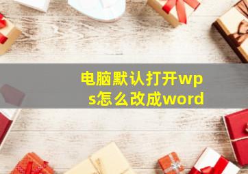 电脑默认打开wps怎么改成word