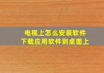 电视上怎么安装软件下载应用软件到桌面上