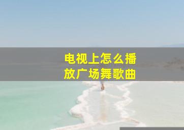 电视上怎么播放广场舞歌曲