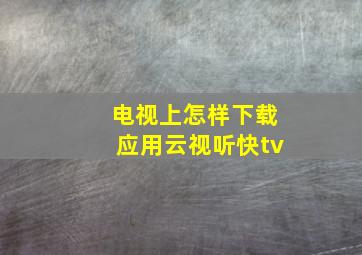 电视上怎样下载应用云视听快tv