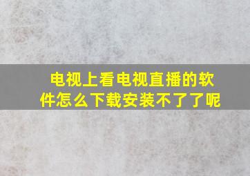 电视上看电视直播的软件怎么下载安装不了了呢