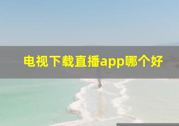 电视下载直播app哪个好