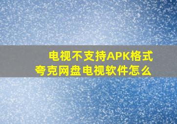 电视不支持APK格式夸克网盘电视软件怎么