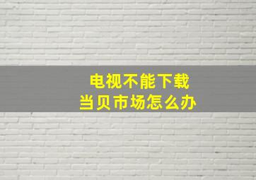 电视不能下载当贝市场怎么办