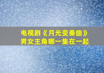 电视剧《月光变奏曲》男女主角哪一集在一起