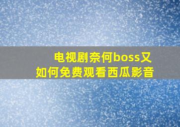 电视剧奈何boss又如何免费观看西瓜影音