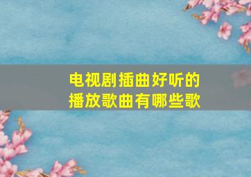 电视剧插曲好听的播放歌曲有哪些歌