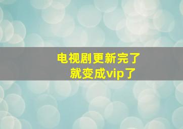 电视剧更新完了就变成vip了