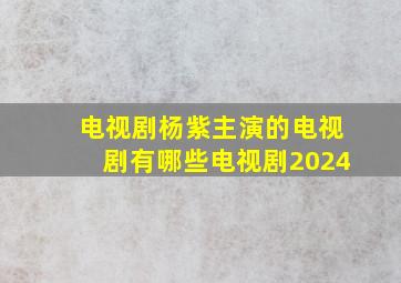 电视剧杨紫主演的电视剧有哪些电视剧2024