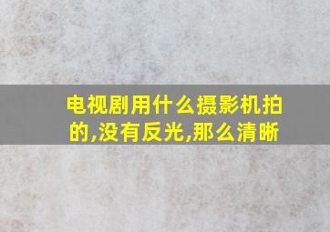 电视剧用什么摄影机拍的,没有反光,那么清晰