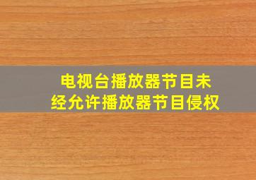 电视台播放器节目未经允许播放器节目侵权