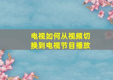 电视如何从视频切换到电视节目播放