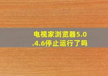 电视家浏览器5.0.4.6停止运行了吗