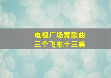 电视广场舞歌曲三个飞车十三寨