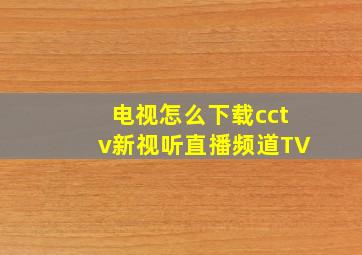 电视怎么下载cctv新视听直播频道TV